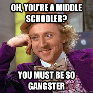 Oh, you're a middle schooler? You must be so gangster  Creepy Wonka