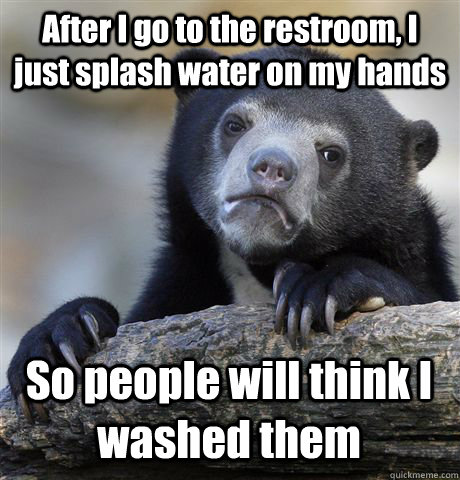 After I go to the restroom, I just splash water on my hands So people will think I washed them  Confession Bear