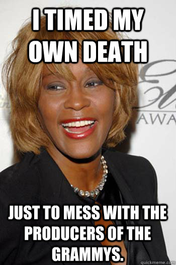 i timed my own death just to mess with the producers of the grammys. - i timed my own death just to mess with the producers of the grammys.  Scumbag Whitney Houston