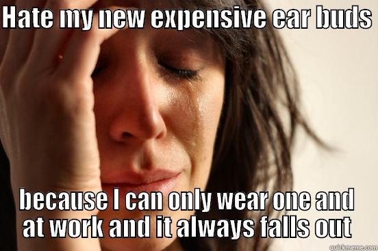 HATE MY NEW EXPENSIVE EAR BUDS  BECAUSE I CAN ONLY WEAR ONE AND AT WORK AND IT ALWAYS FALLS OUT First World Problems
