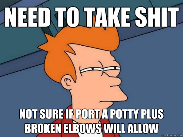 Need to take shit not sure if port a potty plus broken elbows will allow  Futurama Fry