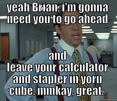 Here is Your Stapler - YEAH BRIAN, I'M GONNA NEED YOU TO GO AHEAD AND LEAVE YOUR CALCULATOR AND STAPLER IN YORU CUBE. MMKAY, GREAT.  Bill Lumbergh