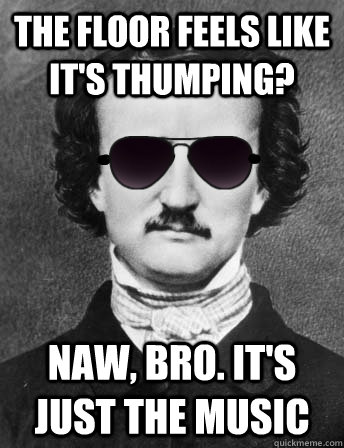 the floor feels like it's thumping? naw, bro. it's just the music - the floor feels like it's thumping? naw, bro. it's just the music  Edgar Allan Bro