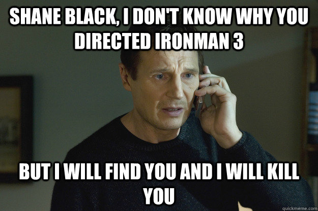 Shane Black, i don't know why you directed ironman 3 but I will find you and i will kill you - Shane Black, i don't know why you directed ironman 3 but I will find you and i will kill you  Taken Liam Neeson