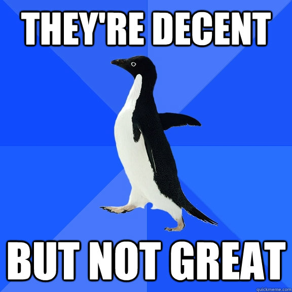 They're decent But not great  Socially Awkward Penguin