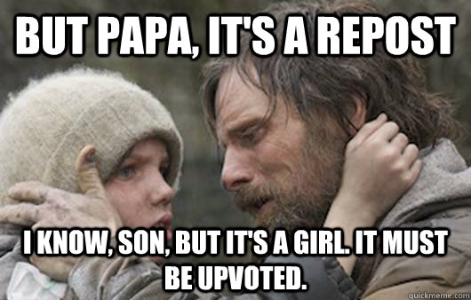 But papa, It's a repost I know, son, but it's a girl. It must be upvoted.  Viggo Explains Reddit
