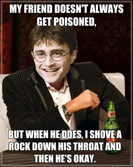 my friend doesn't always get poisoned, But when he does, i shove a rock down his throat and then he's okay.  The Most Interesting Harry In The World