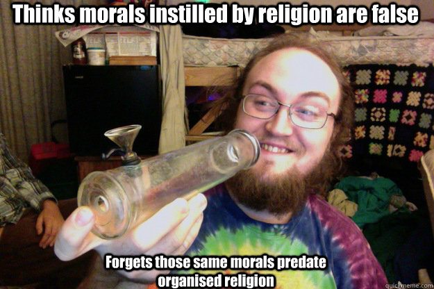 Forgets those same morals predate organised religion Thinks morals instilled by religion are false - Forgets those same morals predate organised religion Thinks morals instilled by religion are false  Stoner douche