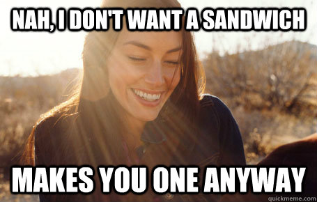 Nah, I don't want a sandwich Makes you one anyway  Awesome Girlfriend Alice