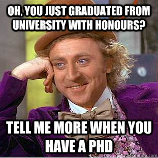 Oh, you just graduated from university with honours? Tell me more when you have a phd - Oh, you just graduated from university with honours? Tell me more when you have a phd  Condescending Wonka