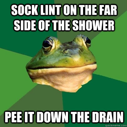 sock lint on the far side of the shower pee it down the drain  Foul Bachelor Frog