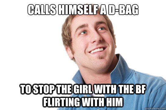 calls himself a d-bag to stop the girl with the bf flirting with him  Misunderstood D-Bag