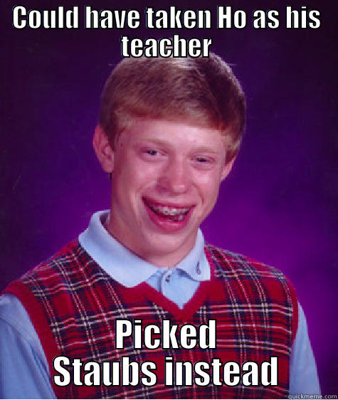 Econ teachers - COULD HAVE TAKEN HO AS HIS TEACHER PICKED STAUBS INSTEAD Bad Luck Brian