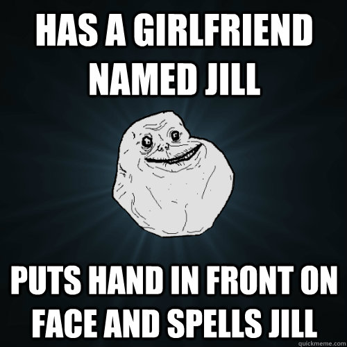 Has a girlfriend named jill Puts hand in front on face and spells jill  Forever Alone