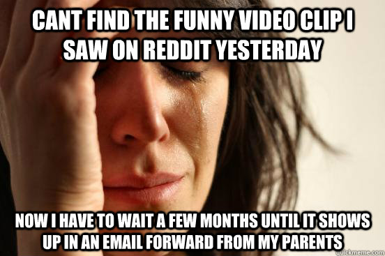 Cant find the funny video clip I saw on Reddit yesterday Now I have to wait a few months until it shows up in an email forward from my parents  First World Problems