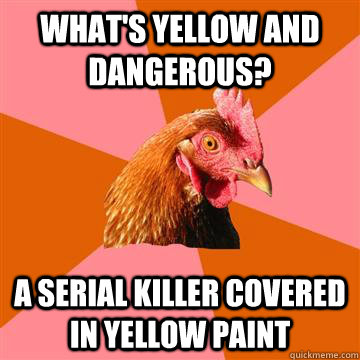 What's yellow and dangerous? A serial killer covered in yellow paint  Anti-Joke Chicken