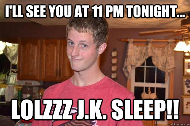 I'll see you at 11 pm tonight... lolzzz j.k. sleep!!  Caleb Frailey