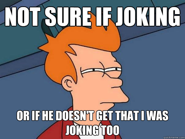 Not sure if joking Or if he doesn't get that I was joking too  Futurama Fry