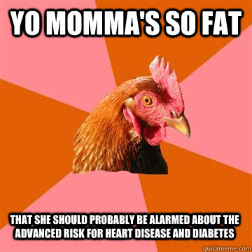 yo momma's so fat that she should probably be alarmed about the advanced risk for heart disease and diabetes  Anti-Joke Chicken