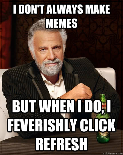 i don't always make memes but when I do, i feverishly click refresh  The Most Interesting Man In The World