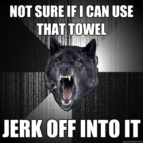 not sure if i can use that towel jerk off into it - not sure if i can use that towel jerk off into it  Insanity Wolf