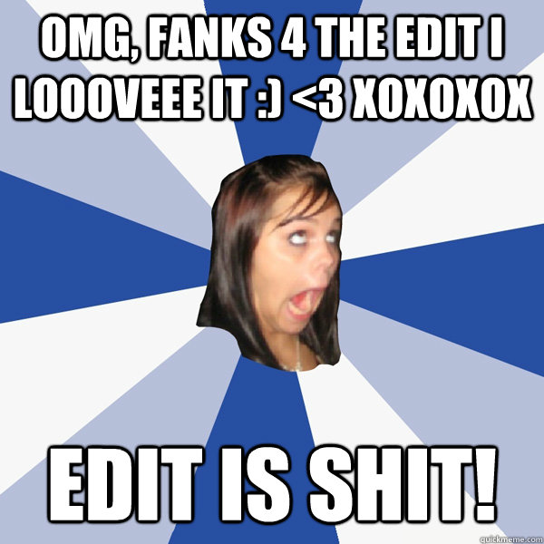 OMG, FANKS 4 THE EDIT I LOOOVEEE IT :) <3 XOXOXOX EDIT IS SHIT!  Annoying Facebook Girl