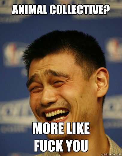 animal collective? more like 
fuck you  Yao Ming Nobody cares