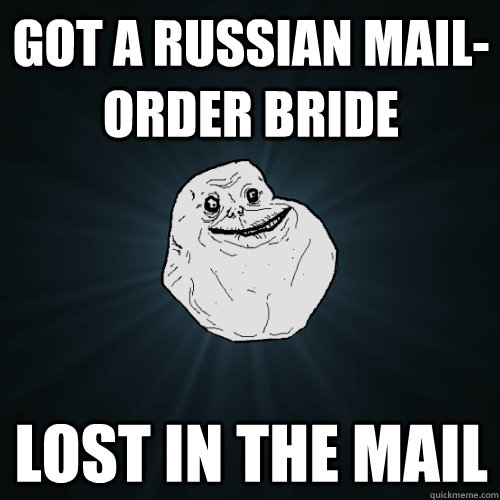 Got a russian mail-order bride lost in the mail  Forever Alone
