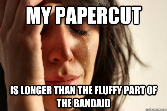 my papercut is longer than the fluffy part of the bandaid  First World Problems