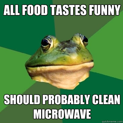 all food tastes funny should probably clean microwave  Foul Bachelor Frog
