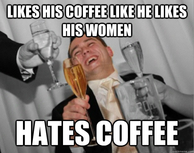 Likes his coffee like he likes his women Hates coffee  the one percent