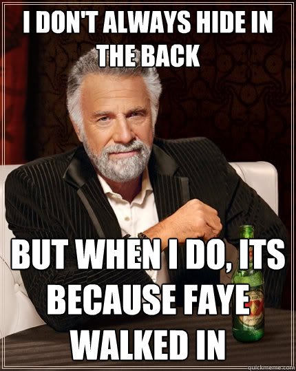 I don't always hide in the back But when I do, its because Faye walked in  The Most Interesting Man In The World