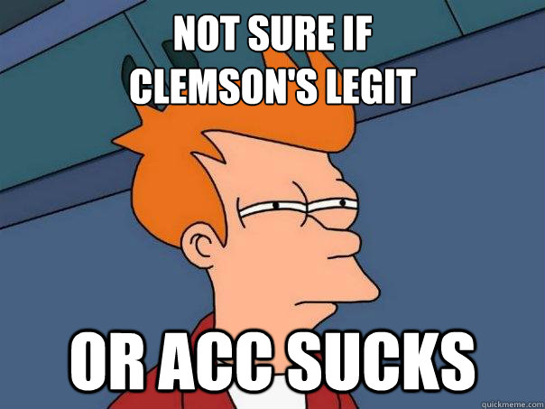 Not sure if 
Clemson's Legit Or ACC sucks  Futurama Fry