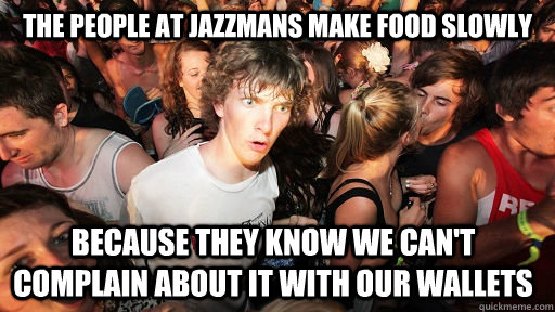 the people at jazzmans make food slowly because they know we can't complain about it with our wallets  Sudden Clarity Clarence