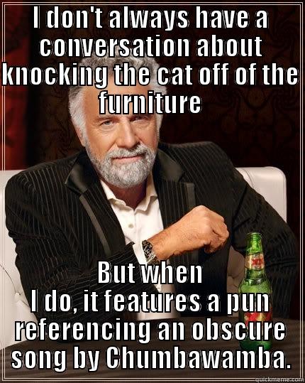 I DON'T ALWAYS HAVE A CONVERSATION ABOUT KNOCKING THE CAT OFF OF THE FURNITURE BUT WHEN I DO, IT FEATURES A PUN REFERENCING AN OBSCURE SONG BY CHUMBAWAMBA. The Most Interesting Man In The World