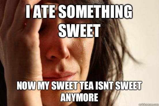 I ate something sweet Now my sweet tea isnt sweet anymore  First World Problems