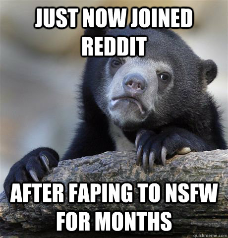 Just now joined reddit after faping to nsfw for months  Confession Bear