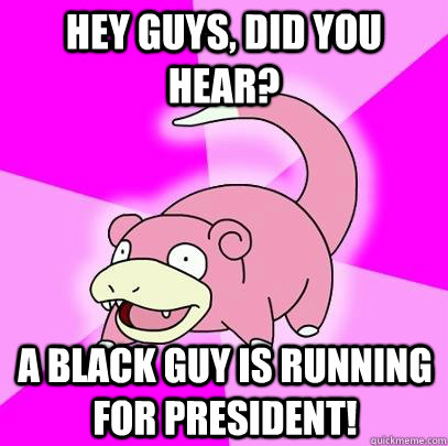 Hey guys, did you hear?  A black guy is running for president!   Slowpoke