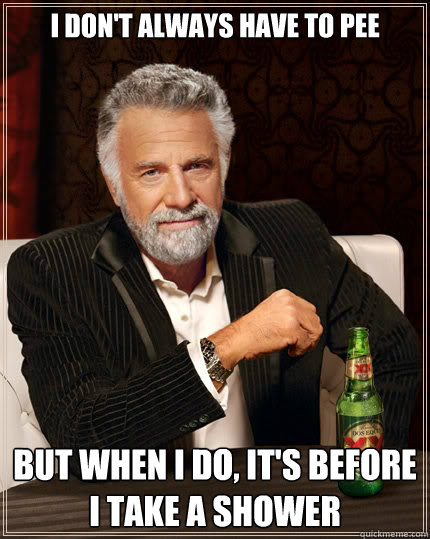 I don't always have to pee But when i do, It's before i take a shower - I don't always have to pee But when i do, It's before i take a shower  The Most Interesting Man In The World