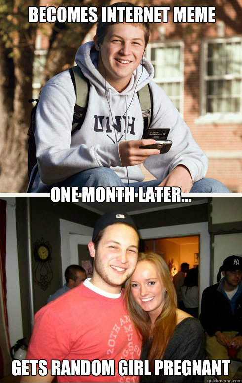 Becomes internet meme one month later... gets random girl pregnant  1 month later