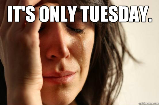 It's only Tuesday.   First World Problems