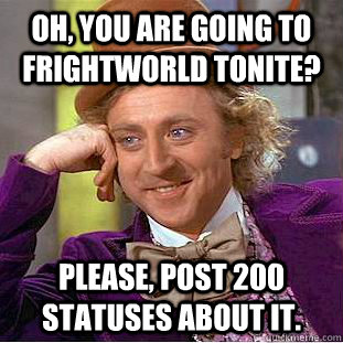 Oh, you are going to frightworld tonite? Please, post 200 statuses about it.  Condescending Wonka