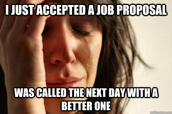 I just accepted a job proposal Was called the next day with a better one  First World Problems
