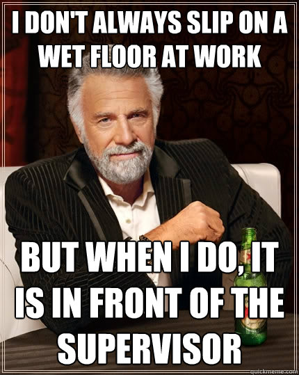 I don't always slip on a wet floor at work but when I do, it is in front of the supervisor  The Most Interesting Man In The World