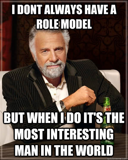 I dont always have a role model but when i do it's the most interesting man in the world  The Most Interesting Man In The World