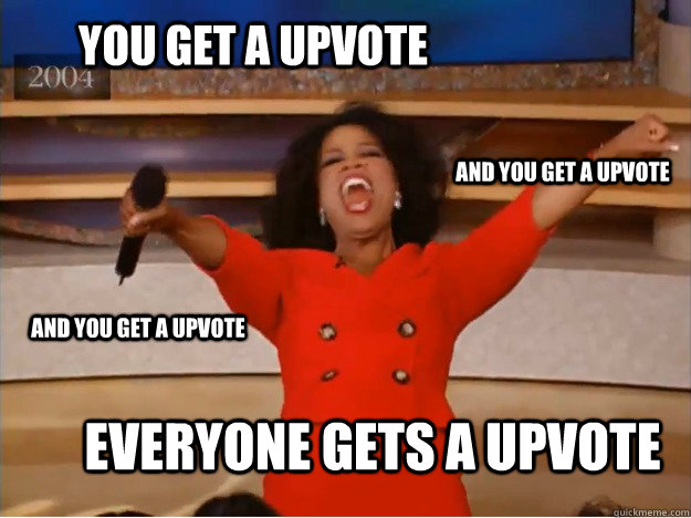 You get a upvote everyone gets a upvote and you get a upvote and you get a upvote  oprah you get a car