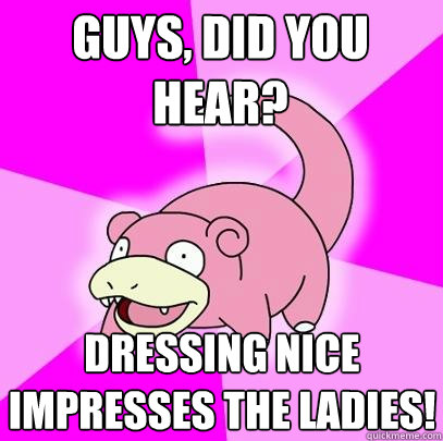 Guys, did you hear? dressing nice impresses the ladies!  Slowpoke