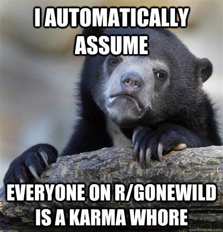 I automatically assume everyone on r/gonewild is a karma whore - I automatically assume everyone on r/gonewild is a karma whore  Confession Bear