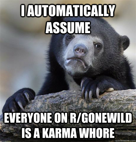 I automatically assume everyone on r/gonewild is a karma whore  Confession Bear