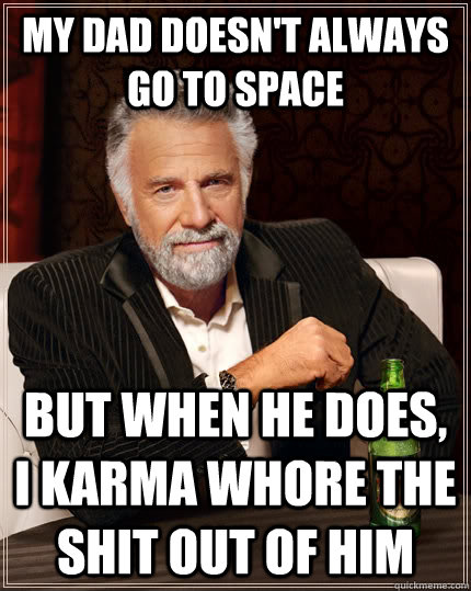 my dad doesn't always go to space but when he does, i karma whore the shit out of him  The Most Interesting Man In The World
